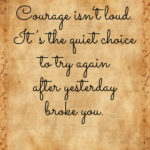 Quiet courage quote: “Courage isn’t loud. It’s the quiet choice to try again after yesterday broke you.”